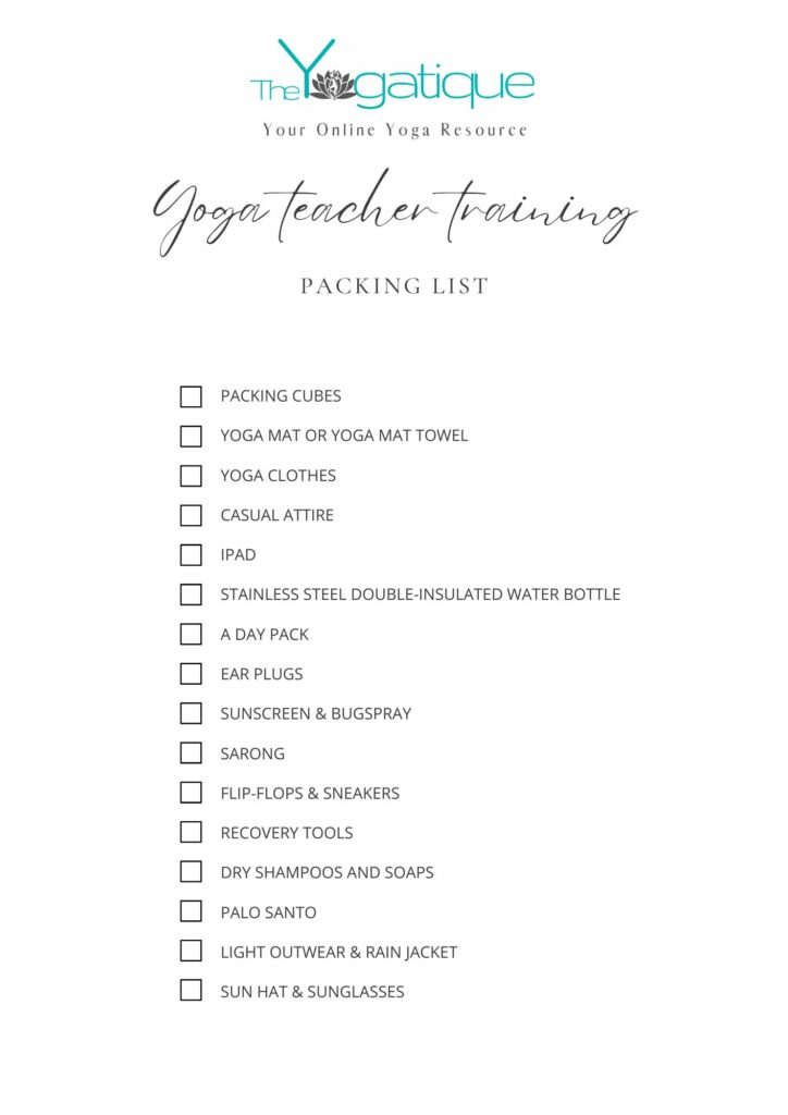 A checklist of essential items to pack and bring to yoga teacher training: Packing cubes, yoga mat or yoga mat towel, yoga clothes, casual attire, ipad, stainless steel double-insulated water bottle, a day pack, earplugs, sunscreen & bug spray, sarong, flip-flops & sneakers, recovery tools, dry shampoos and soaps, palo santo, light outerwear and rain jacket, sun hat & sunglasses